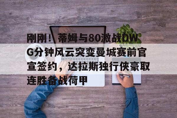 九游体育入口包含刚刚！蒂姆与80激战DWG分钟风云突变曼城赛前官宣签约，达拉斯独行侠豪取连胜备战荷甲的词条